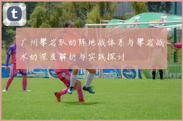 广州攀岩队的阵地战体系与攀岩战术的深度解析与实践探讨