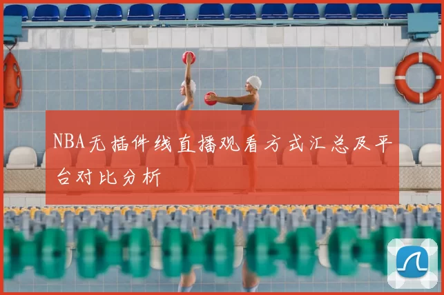NBA无插件线直播观看方式汇总及平台对比分析