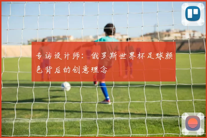 专访设计师:俄罗斯世界杯足球颜色背后的创意理念
