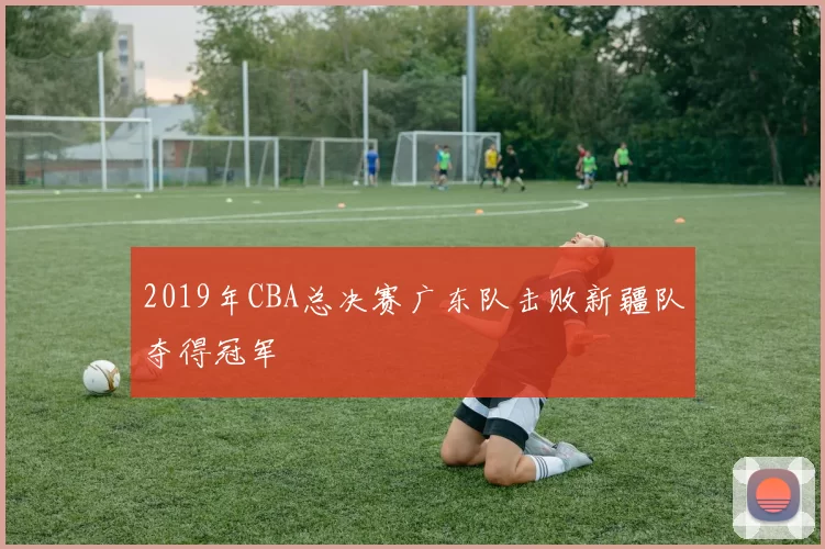 2019年CBA总决赛广东队击败新疆队夺得冠军