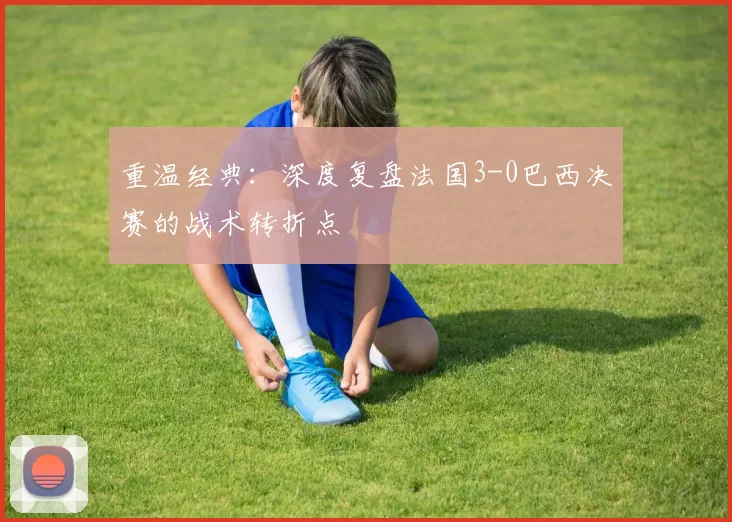 重温经典:深度复盘法国3-0巴西决赛的战术转折点