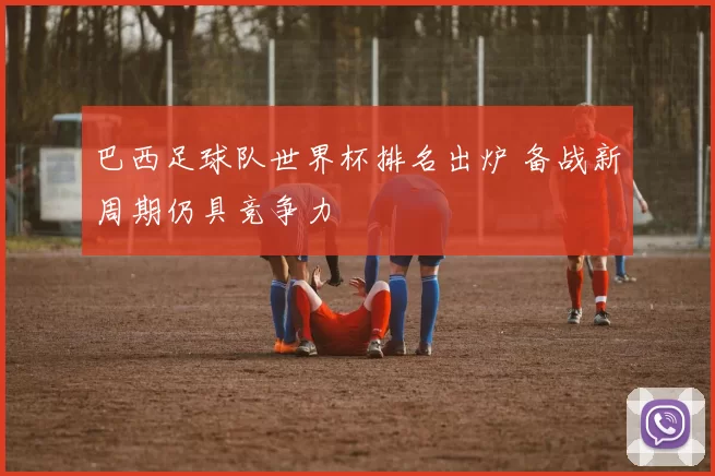 巴西足球队世界杯排名出炉 备战新周期仍具竞争力