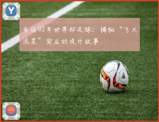 专访02年世界杯足球:揭秘“飞火流星”背后的设计故事