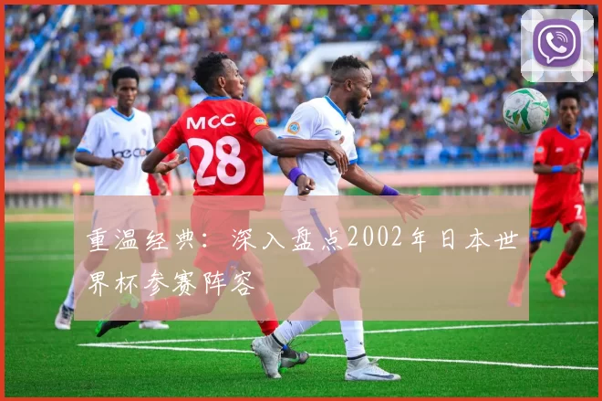 重温经典:深入盘点2002年日本世界杯参赛阵容