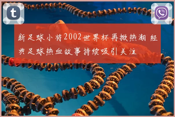 新足球小将2002世界杯再掀热潮 经典足球热血故事持续吸引关注