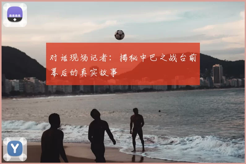 对话现场记者:揭秘中巴之战台前幕后的真实故事