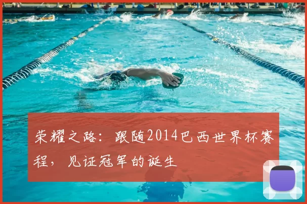 荣耀之路:跟随2014巴西世界杯赛程,见证冠军的诞生