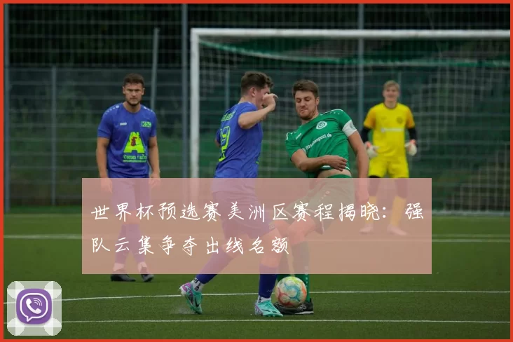 世界杯预选赛美洲区赛程揭晓:强队云集争夺出线名额