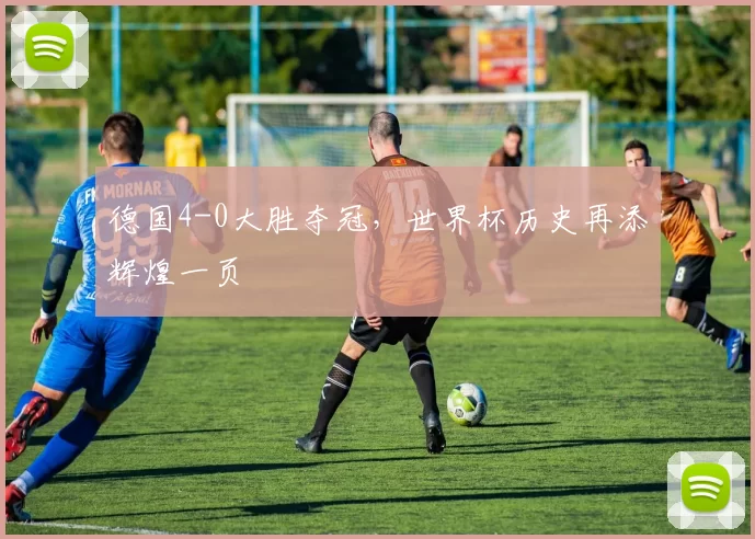 德国4-0大胜夺冠,世界杯历史再添辉煌一页