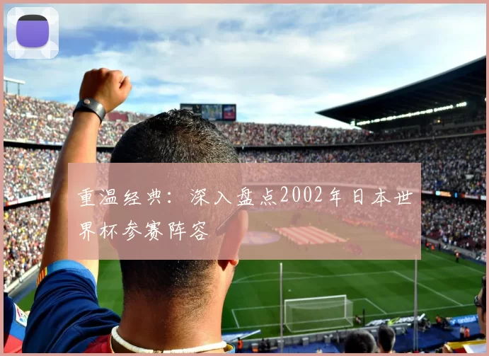 重温经典:深入盘点2002年日本世界杯参赛阵容