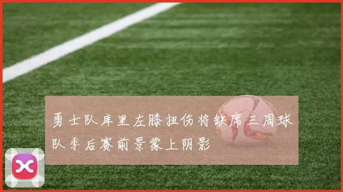 勇士队库里左膝扭伤将缺席三周球队季后赛前景蒙上阴影