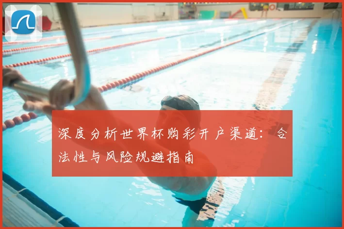 深度分析世界杯购彩开户渠道：合法性与风险规避指南