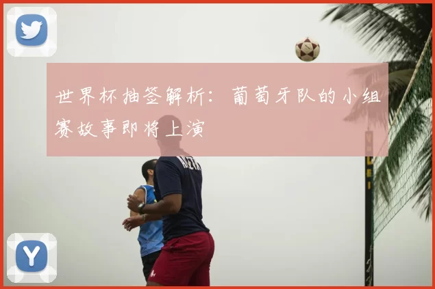 世界杯抽签解析:葡萄牙队的小组赛故事即将上演