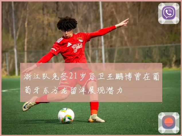 浙江队免签21岁后卫王鹏博曾在葡萄牙东方龙留洋展现潜力