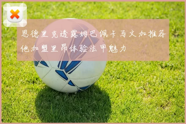恩德里克透露姆巴佩卡马文加推荐他加盟里昂体验法甲魅力