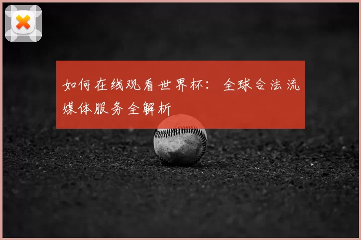 如何在线观看世界杯:全球合法流媒体服务全解析