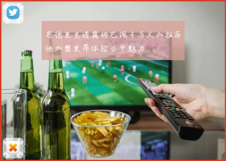 恩德里克透露姆巴佩卡马文加推荐他加盟里昂体验法甲魅力