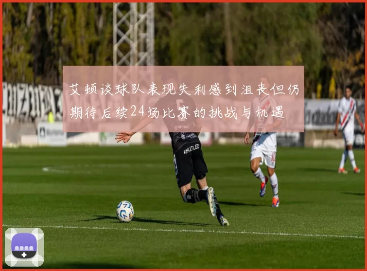 艾顿谈球队表现失利感到沮丧但仍期待后续24场比赛的挑战与机遇