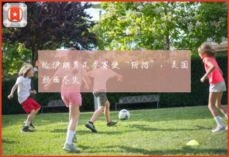 给伊朗男足参赛使“阴招”,美国颜面尽失