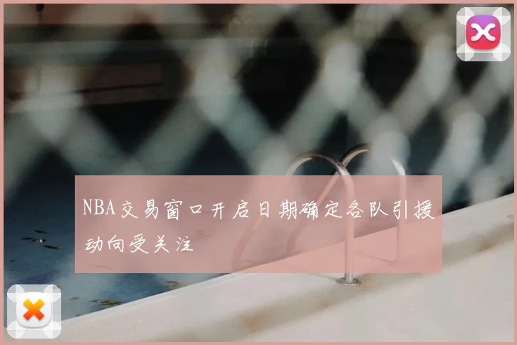 NBA交易窗口开启日期确定各队引援动向受关注