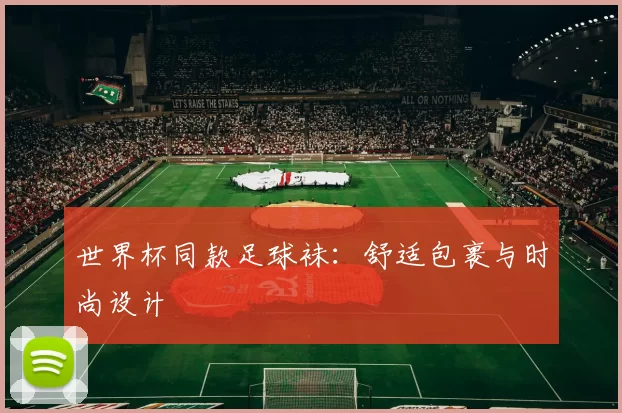 世界杯同款足球袜:舒适包裹与时尚设计