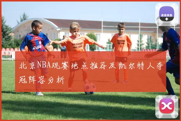 北京NBA观赛地点推荐及凯尔特人夺冠阵容分析