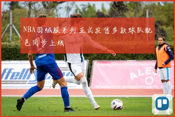 NBA羽绒服系列正式发售多款球队配色同步上线
