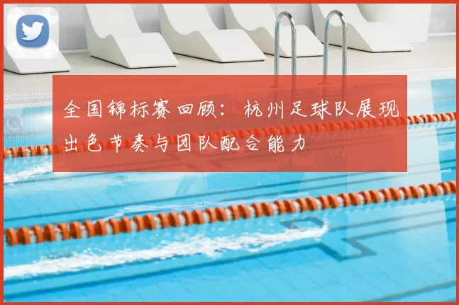 全国锦标赛回顾:杭州足球队展现出色节奏与团队配合能力