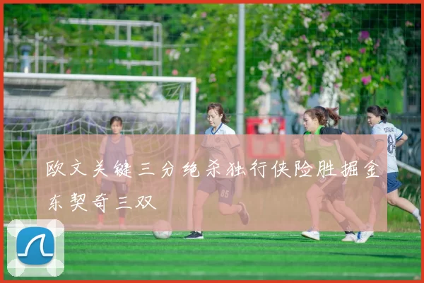欧文关键三分绝杀独行侠险胜掘金东契奇三双