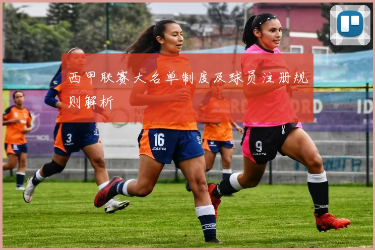 西甲联赛大名单制度及球员注册规则解析