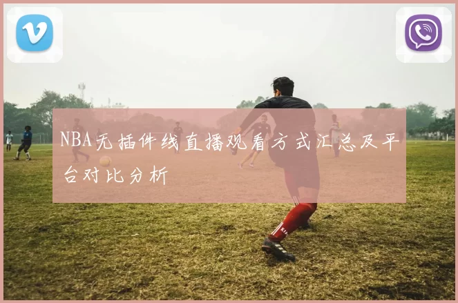 NBA无插件线直播观看方式汇总及平台对比分析