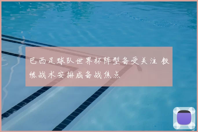 巴西足球队世界杯阵型备受关注 教练战术安排成备战焦点