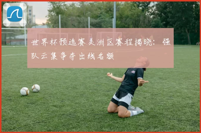 世界杯预选赛美洲区赛程揭晓:强队云集争夺出线名额