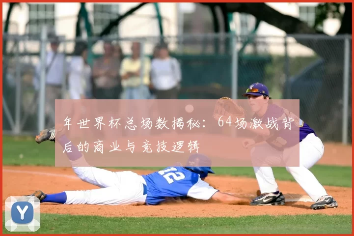 年世界杯总场数揭秘：64场激战背后的商业与竞技逻辑