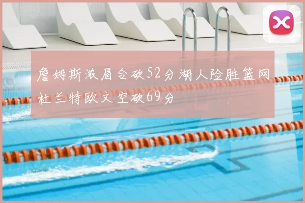 詹姆斯浓眉合砍52分湖人险胜篮网杜兰特欧文空砍69分