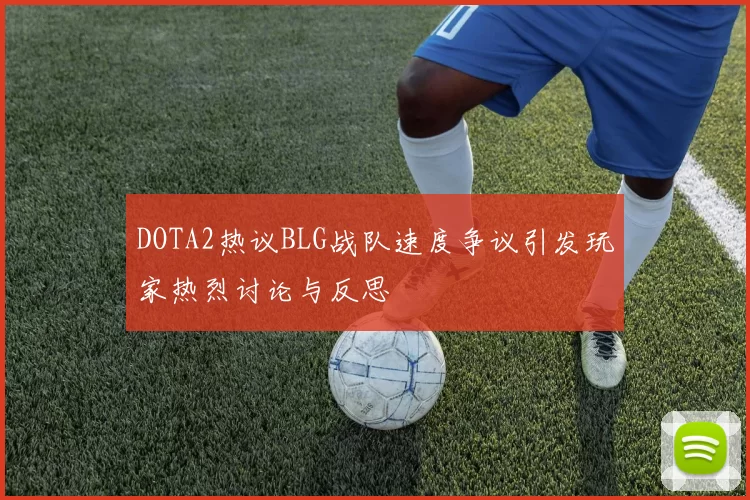 DOTA2热议BLG战队速度争议引发玩家热烈讨论与反思