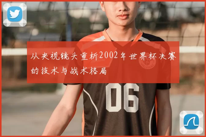 从央视镜头重析2002年世界杯决赛的技术与战术格局