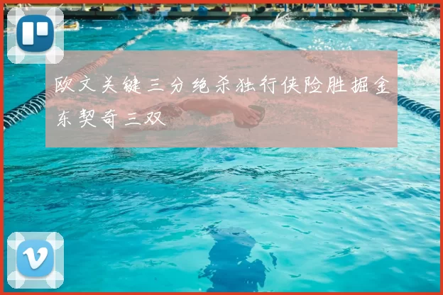 欧文关键三分绝杀独行侠险胜掘金东契奇三双