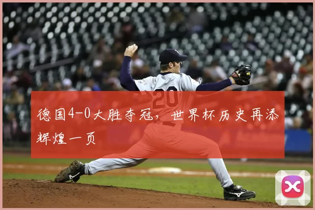 德国4-0大胜夺冠,世界杯历史再添辉煌一页