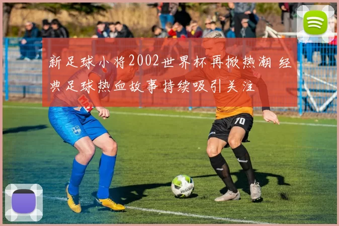 新足球小将2002世界杯再掀热潮 经典足球热血故事持续吸引关注