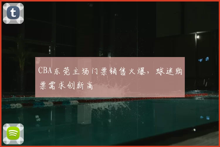 CBA东莞主场门票销售火爆,球迷购票需求创新高