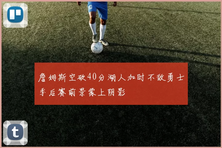 詹姆斯空砍40分湖人加时不敌勇士季后赛前景蒙上阴影