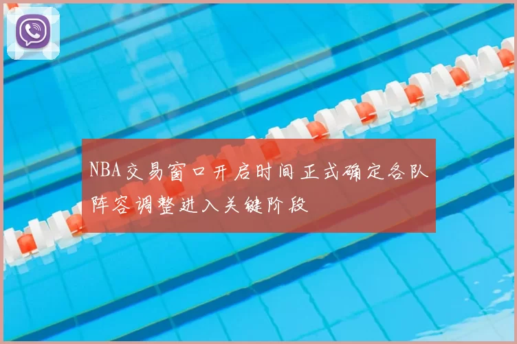 NBA交易窗口开启时间正式确定各队阵容调整进入关键阶段