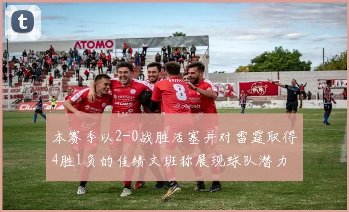 本赛季以2-0战胜活塞并对雷霆取得4胜1负的佳绩文班称展现球队潜力