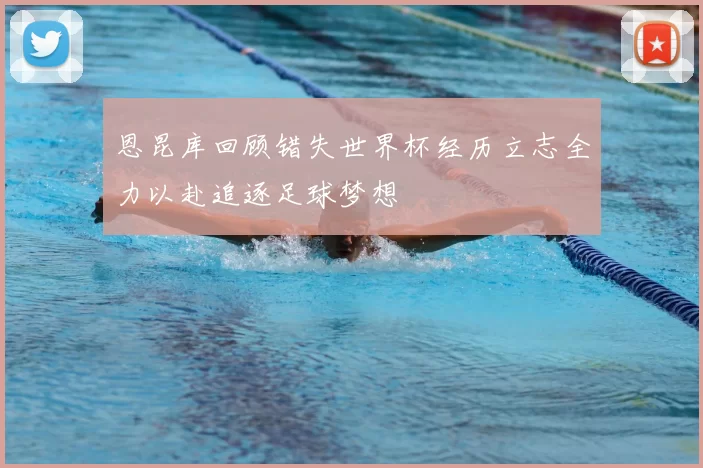 恩昆库回顾错失世界杯经历立志全力以赴追逐足球梦想