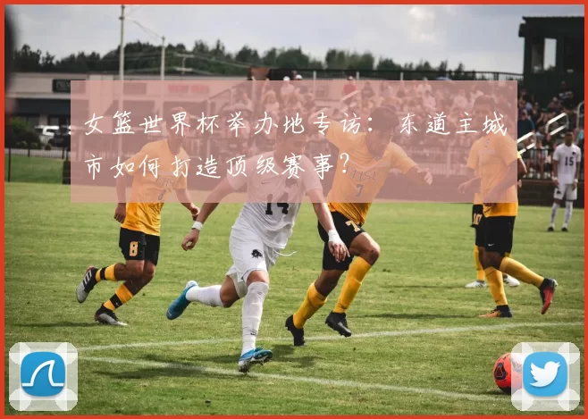 女篮世界杯举办地专访:东道主城市如何打造顶级赛事?