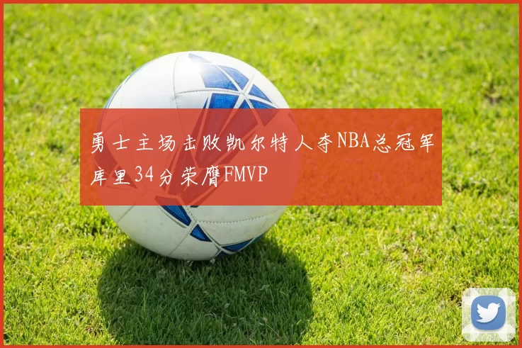 勇士主场击败凯尔特人夺NBA总冠军库里34分荣膺FMVP