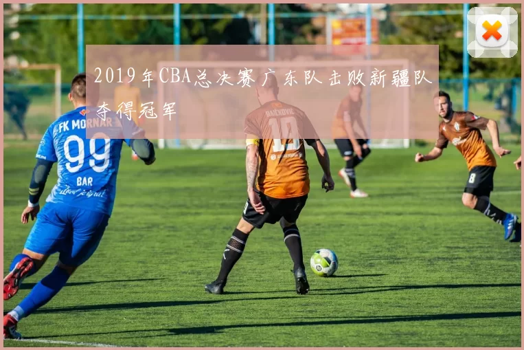 2019年CBA总决赛广东队击败新疆队夺得冠军