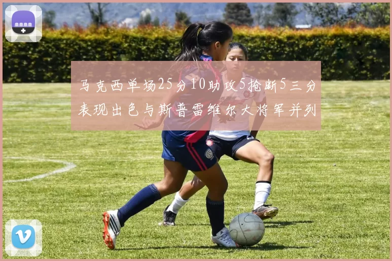 马克西单场25分10助攻5抢断5三分表现出色与斯普雷维尔大将军并列NBA历史第一
