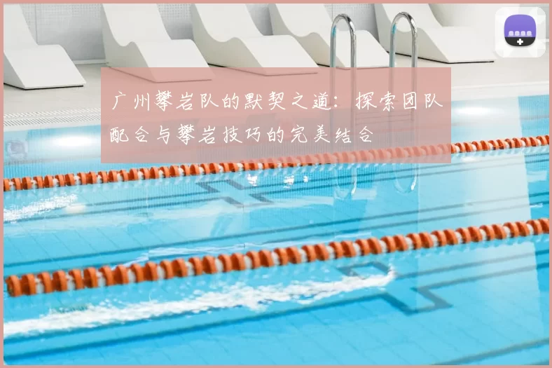 广州攀岩队的默契之道:探索团队配合与攀岩技巧的完美结合